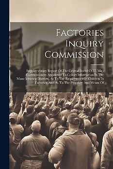 Factories Inquiry Commission: Supplementary Report Of The Central Board Of H. Maj. Commissioners Appointed To Collect Information In The Manufacturi