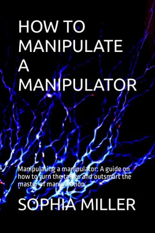 HOW TO MANIPULATE A MANIPULATOR: Manipulating a manipulator: A guide on how to turn the tables and outsmart the master of manipulation