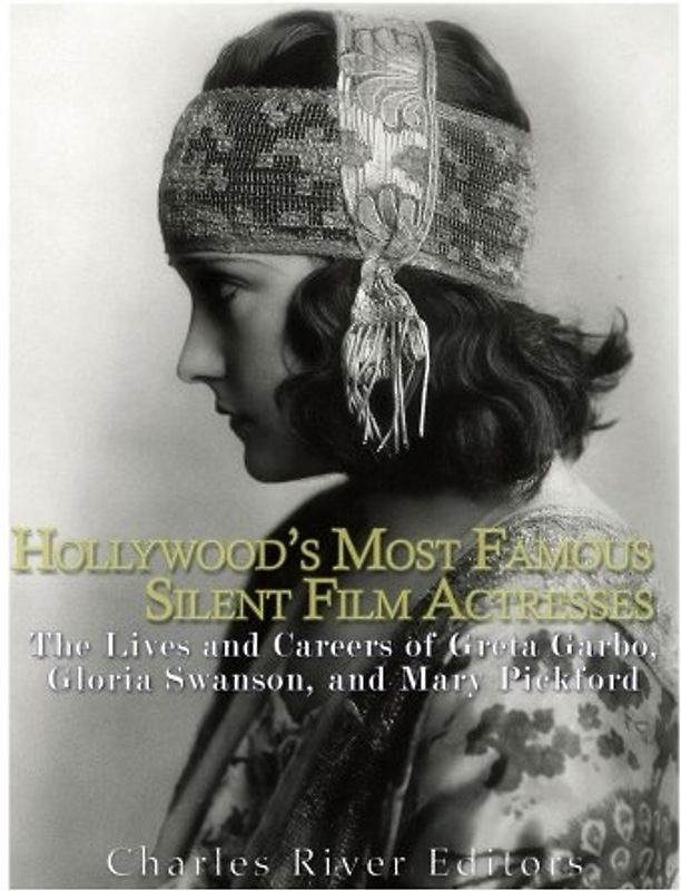 Hollywood’s Most Famous Silent Film Actresses: The Lives and Careers of Greta Garbo, Gloria Swanson, and Mary Pickford