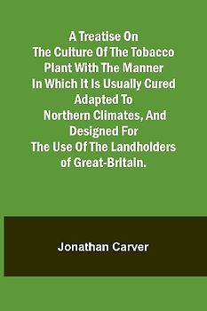 A treatise on the culture of the tobacco plant with the manner in which it is usually cured Adapted to northern climates, and designed for the use of the landholders of Great-Britain.
