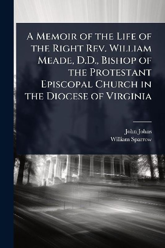 A Memoir of the Life of the Right Rev. William Meade, D.D., Bishop of the Protestant Episcopal Church in the Diocese of Virginia