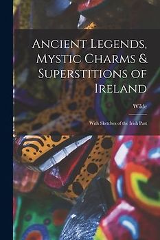 Ancient Legends, Mystic Charms & Superstitions of Ireland: With Sketches of the Irish Past