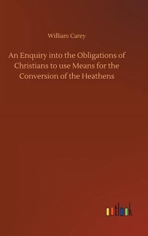 An Enquiry into the Obligations of Christians to use Means for the Conversion of the Heathens