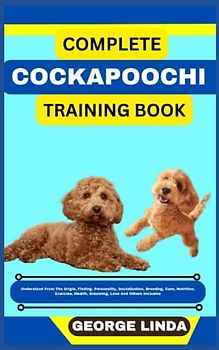 COMPLETE COCKAPOOCHI TRAINING BOOK: Understand From The Origin, Finding, Personality, Socialization, Breeding, Care, Nutrition, Exercise, Health, Grooming, Love And Others Inclusive