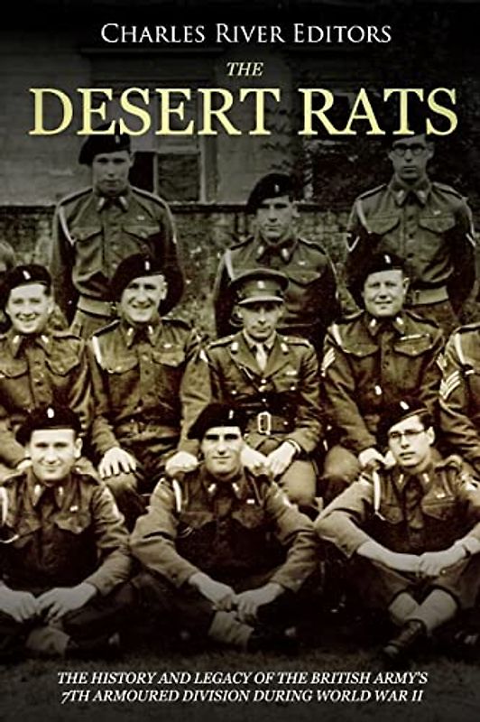 The Desert Rats: The History and Legacy of the British Army’s 7th Armoured Division during World War II
