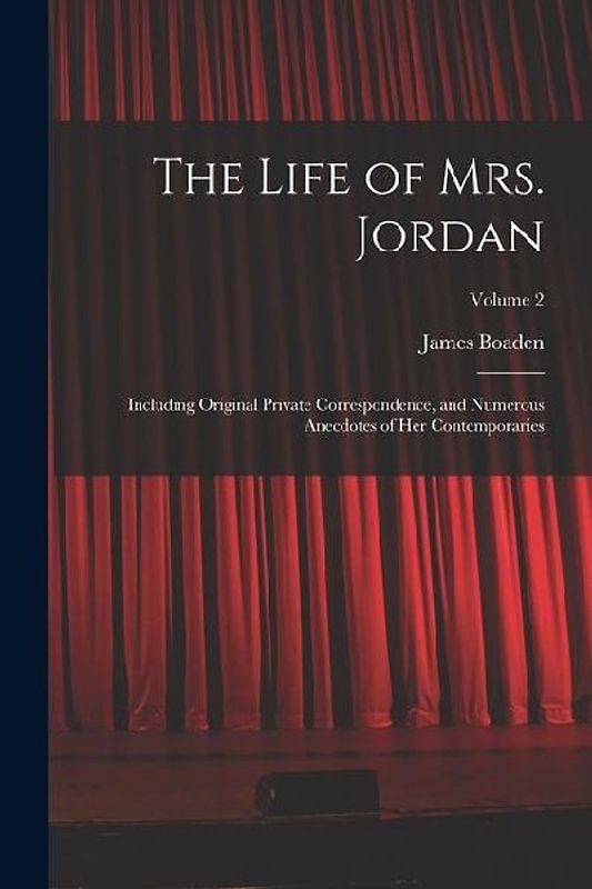 The Life of Mrs. Jordan: Including Original Private Correspondence, and Numerous Anecdotes of Her Contemporaries; Volume 2