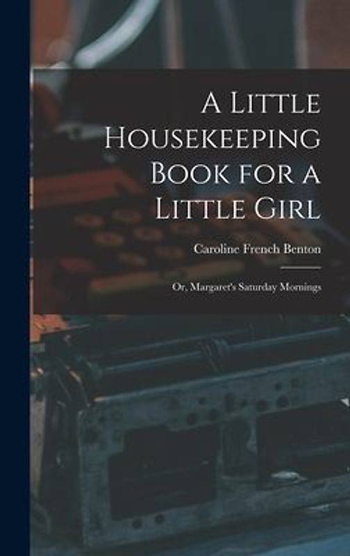 A Little Housekeeping Book for a Little Girl: Or, Margaret's Saturday Mornings