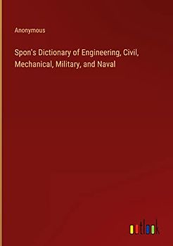 Spon's Dictionary of Engineering, Civil, Mechanical, Military, and Naval