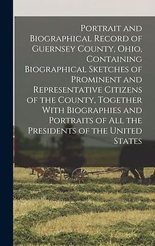 Portrait and Biographical Record of Guernsey County, Ohio, Containing Biographical Sketches of Prominent and Representative Citizens of the County, Together With Biographies and Portraits of all the Presidents of the United States