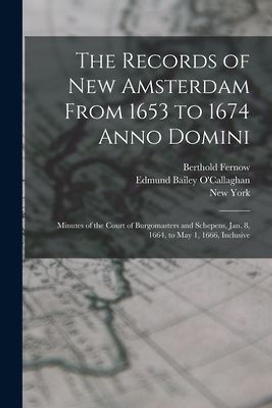 The Records of New Amsterdam From 1653 to 1674 Anno Domini: Minutes of the Court of Burgomasters and Schepens, Jan. 8, 1664, to May 1, 1666, Inclusive