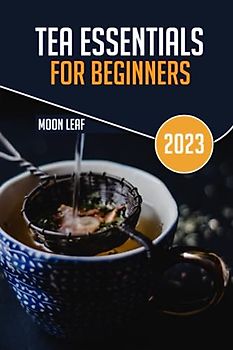 TEA ESSENTIALS FOR BEGINNERS: A BEGINNERS GUIDE TO LEARNING DIFFERENT KIND AND HEALTH BENEFIT OF TEAS