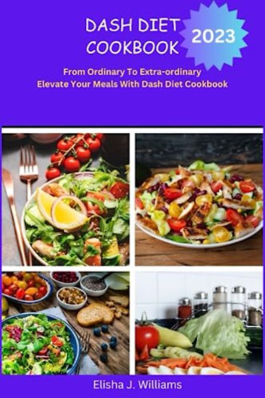 DASH DIET COOKBOOK 2023: "From Ordinary to Extraordinary: Elevating Your Meals with the DASH Diet Cookbook"