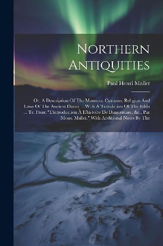 Northern Antiquities: Or, A Description Of The Manners, Customs, Religion And Laws Of The Ancient Danes ... With A Translation Of The Edda .