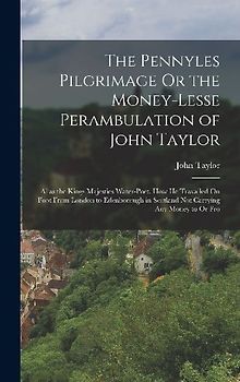 The Pennyles Pilgrimage Or the Money-Lesse Perambulation of John Taylor: Alias the Kings Majesties Water-Poet. How He Travailed On Foot From London to