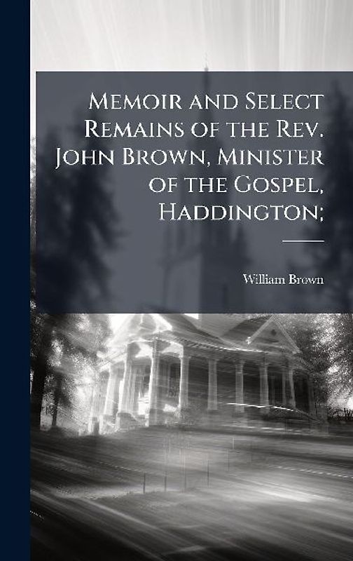 Memoir and Select Remains of the Rev. John Brown, Minister of the Gospel, Haddington;