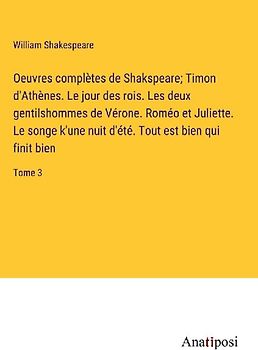 Oeuvres complètes de Shakspeare; Timon d'Athènes. Le jour des rois. Les deux gentilshommes de Vérone. Roméo et Juliette. Le songe k'une nuit d'été. Tout est bien qui finit bien