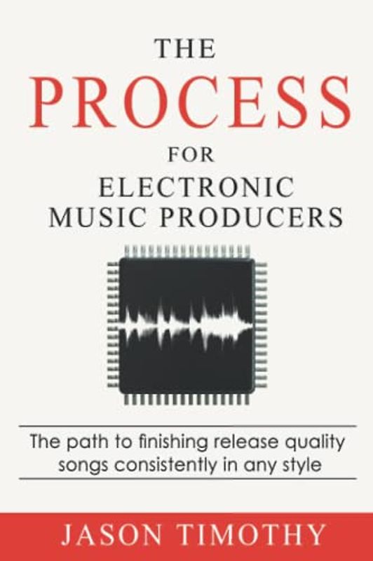 The Process For Electronic Music Production: The path to finishing release quality songs consistently in any style (Music Habits)