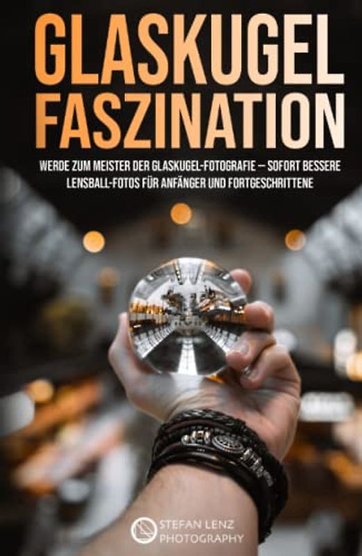 Glaskugel Faszination: Werde zum Meister der Glaskugel-Fotografie — sofort bessere Lensball-Fotos für Anfänger und Fortgeschrittene (Fotografieren Lernen, Band 6)