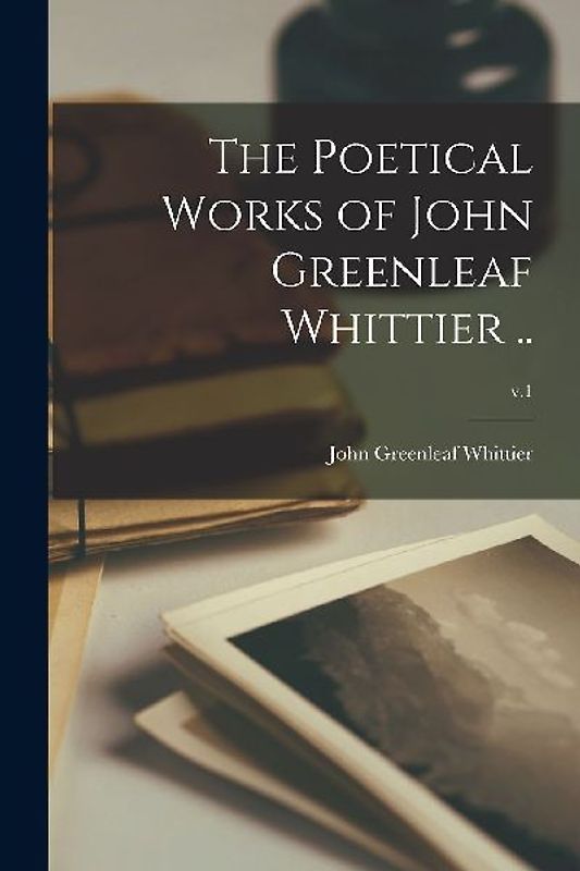 The Poetical Works of John Greenleaf Whittier ..; v.1