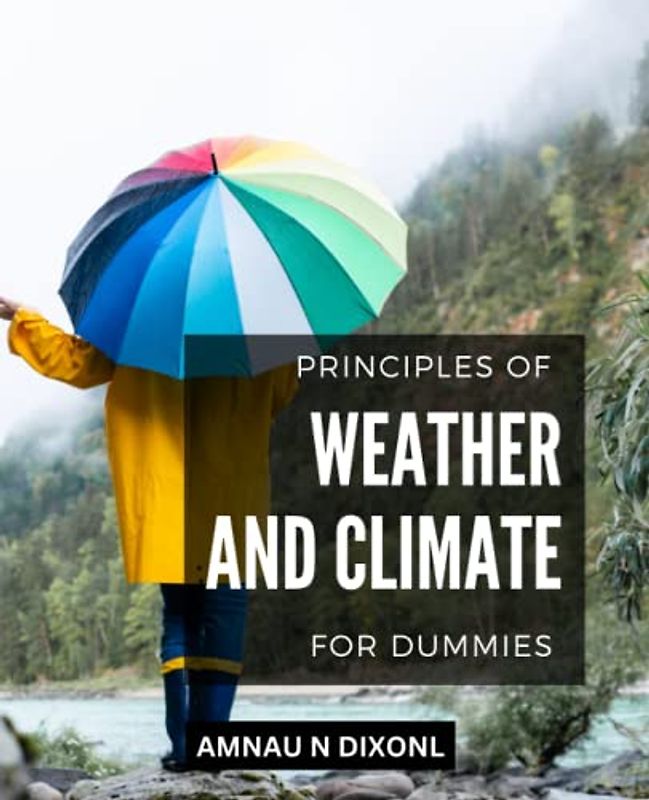 Principles Of Weather And Climate For Dummies: Better Understand The Underlying Science Of Weather And Weather Forecasting | Prepared For Natural Disasters, Understanding Climate Change