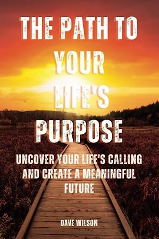 The Path to Your Life's Purpose: Uncover Your Life's Calling and Create a Meaningful Future