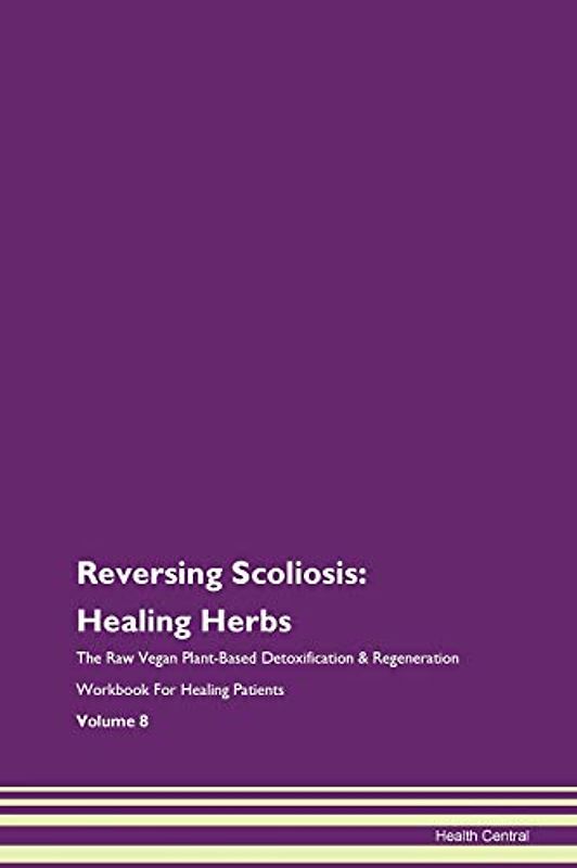 Reversing Scoliosis: Healing Herbs The Raw Vegan Plant-Based Detoxification & Regeneration Workbook for Healing Patients. Volume 8
