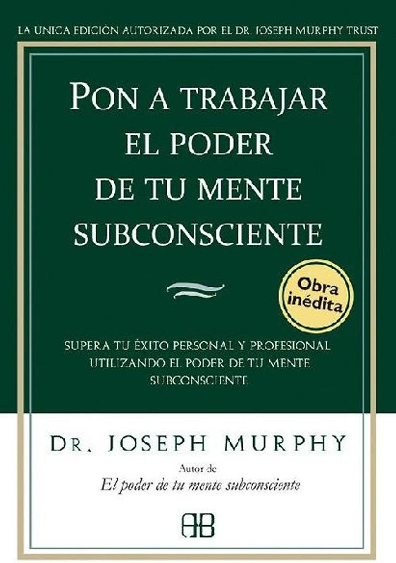 Pon a trabajar el poder de tu mente subconsciente : supera tu éxito personal y profesional utilizando el poder de tu mente subconsciente