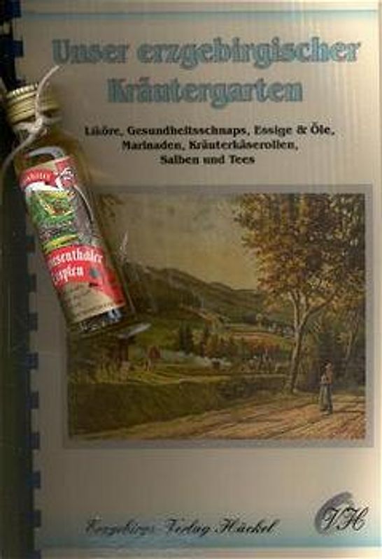 Unser erzgebirgischer Kräutergarten. Liköre, Gesundheitsschnaps, Essige und Öle, Marinaden, Kräuterkaserollen