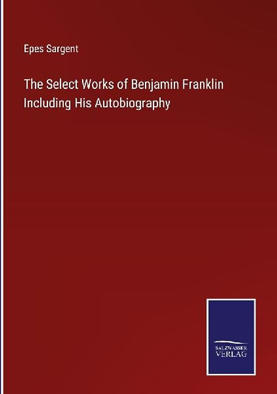 The Select Works of Benjamin Franklin Including His Autobiography