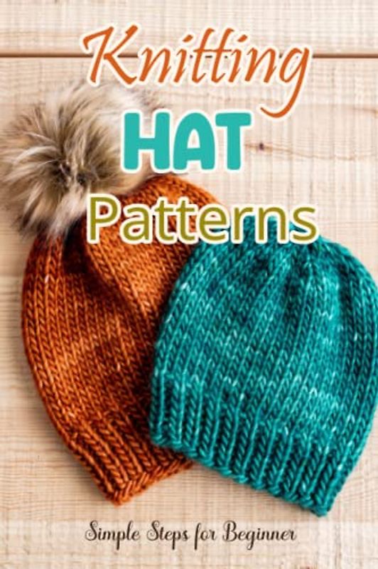 Knitting Hat Patterns: Simple Steps for Beginner: Adorable Hat Knit Projects