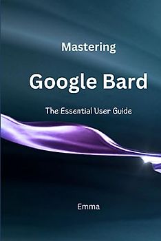 Mastering Google Bard: The Essential User Guide