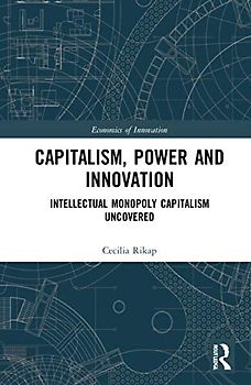 Capitalism, Power and Innovation: Intellectual Monopoly Capitalism Uncovered (Routledge Studies in the Economics of Innovation)