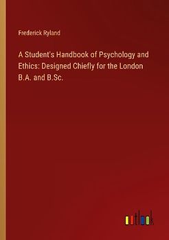 A Student's Handbook of Psychology and Ethics: Designed Chiefly for the London B.A. and B.Sc.