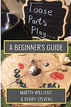 Loose Parts Play - A Beginner's Guide: A Practical Handbook For Educators And Parents Of Children Aged 0-5