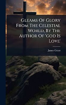 Gleams Of Glory From The Celestial World, By The Author Of 'god Is Love'