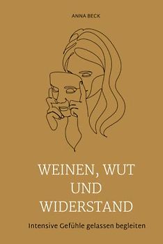 Weinen, Wut und Widerstand: Intensive Gefühle gelassen begleiten