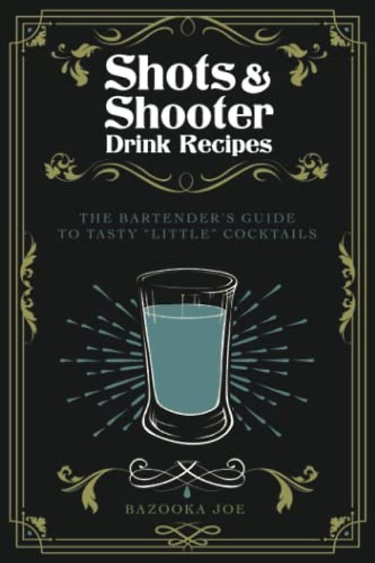 Shots and Shooter Drink Recipes: The Bartender's Guide to Tasty "Little" Cocktails: How to be a Star Behind the Shooter Bar