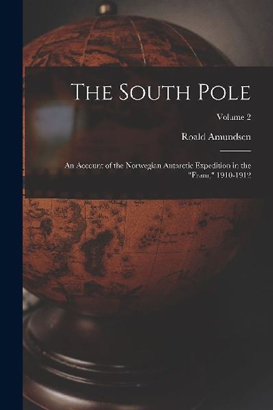 The South Pole: An Account of the Norwegian Antarctic Expedition in the "Fram," 1910-1912; Volume 2