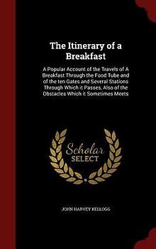 The Itinerary of a Breakfast: A Popular Account of the Travels of A Breakfast Through the Food Tube and of the ten Gates and Several Stations Throug