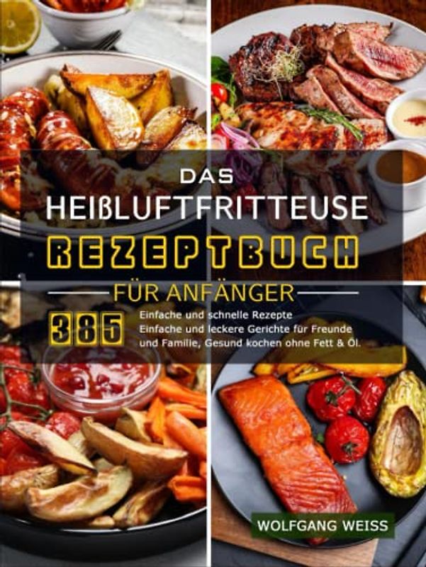 Das Heißluftfritteuse Rezeptbuch für Anfänger: 385 Einfache und schnelle Rezepte Einfache und leckere Gerichte für Freunde und Familie, Gesund kochen ohne Fett & Öl