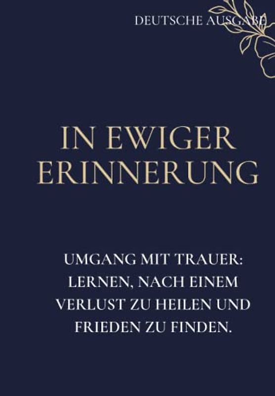 IN EWIGER ERINNERUNG, UMGANG MIT TRAUER: LERNEN, NACH EINEM VERLUST ZU HEILEN UND FRIEDEN ZU FINDEN. (DEUTSCHE AUSGABE)