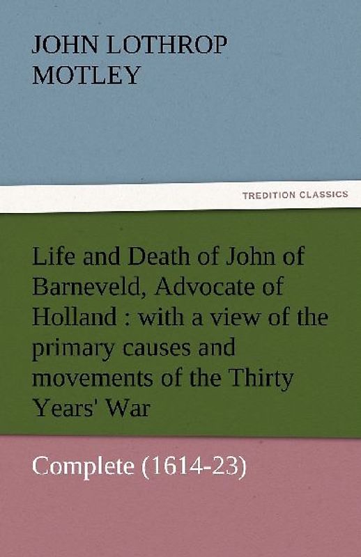 Life and Death of John of Barneveld, Advocate of Holland : with a view of the primary causes and movements of the Thirty Years' War - Complete (1614-23)