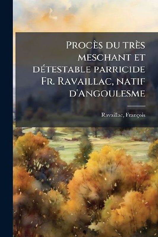 Procès du très meschant et dÃ(c)testable parricide Fr. Ravaillac, natif d'Angoulesme