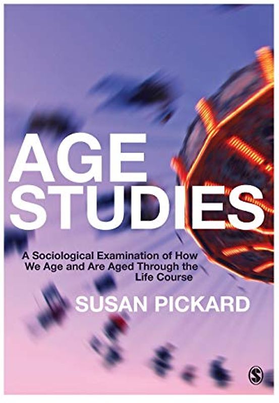 Age Studies: A Sociological Examination of How We Age and are Aged through the Life Course: A Sociological Examination of How We Age and are Aged through the Life Course