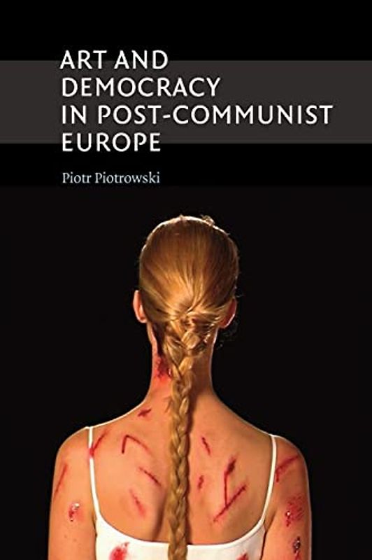 Art and Democracy in Post-Communist Europe - Piotrowski, Piotr