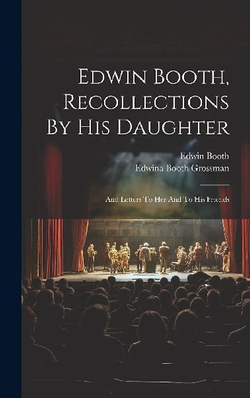 Edwin Booth, Recollections By His Daughter: And Letters To Her And To His Friends