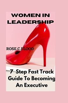 WOMEN IN LEADERSHIP: 7 Step Fast Track Guide To Becoming An Executive