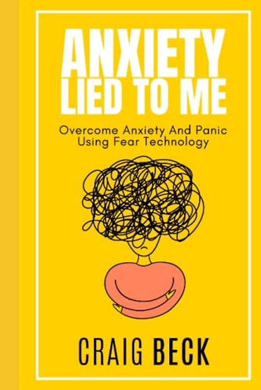 Anxiety Lied To Me: Overcome Anxiety And Panic Using Fear Technology