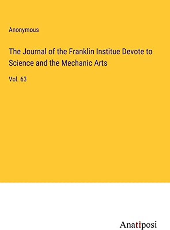 The Journal of the Franklin Institue Devote to Science and the Mechanic Arts: Vol. 63