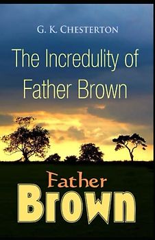 The Incredulity of Father Brown Illustrated and Unabridged